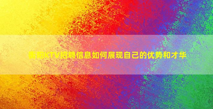 衡阳KTV招聘信息如何展现自己的优势和才华